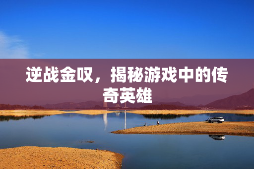 逆战金叹，揭秘游戏中的传奇英雄