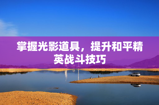 掌握光影道具，提升和平精英战斗技巧