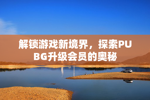 解锁游戏新境界，探索PUBG升级会员的奥秘