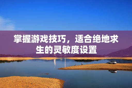 掌握游戏技巧，适合绝地求生的灵敏度设置