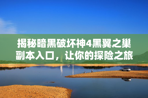 揭秘暗黑破坏神4黑翼之巢副本入口，让你的探险之旅更加精彩！