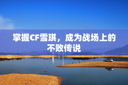 掌握CF雪琪，成为战场上的不败传说