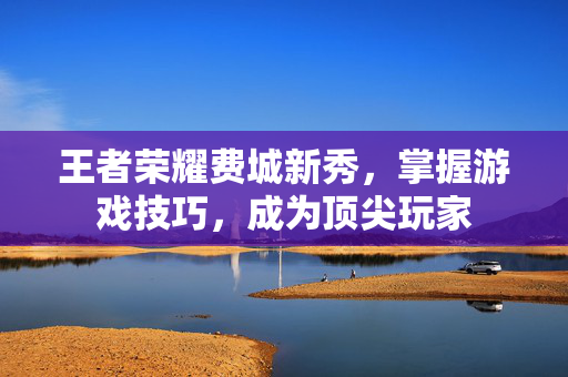 王者荣耀费城新秀，掌握游戏技巧，成为顶尖玩家