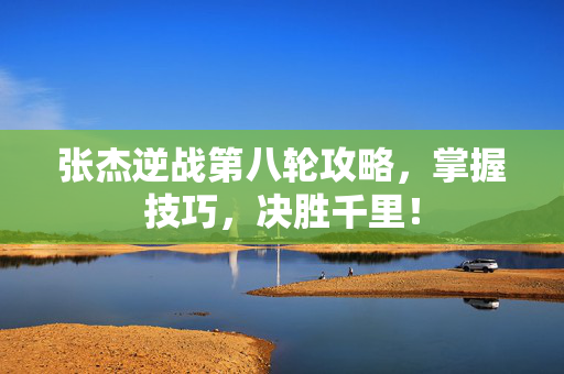 张杰逆战第八轮攻略，掌握技巧，决胜千里！