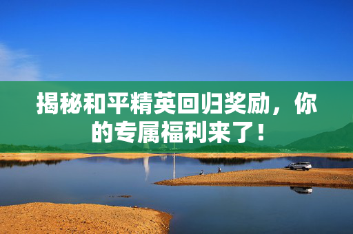 揭秘和平精英回归奖励，你的专属福利来了！