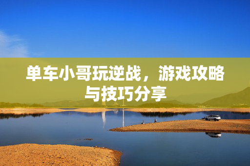 单车小哥玩逆战，游戏攻略与技巧分享