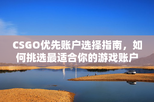 CSGO优先账户选择指南，如何挑选最适合你的游戏账户？