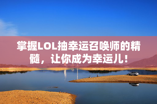 掌握LOL抽幸运召唤师的精髓，让你成为幸运儿！