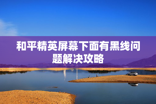 和平精英屏幕下面有黑线问题解决攻略