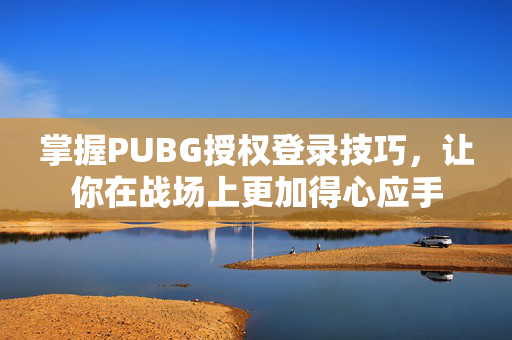 掌握PUBG授权登录技巧，让你在战场上更加得心应手