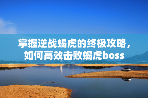 掌握逆战蝎虎的终极攻略，如何高效击败蝎虎boss