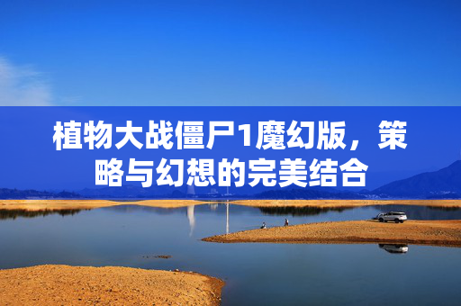 植物大战僵尸1魔幻版，策略与幻想的完美结合