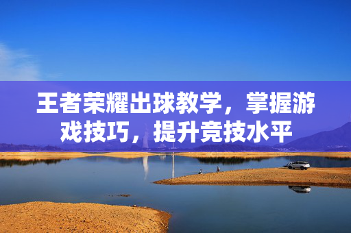 王者荣耀出球教学，掌握游戏技巧，提升竞技水平