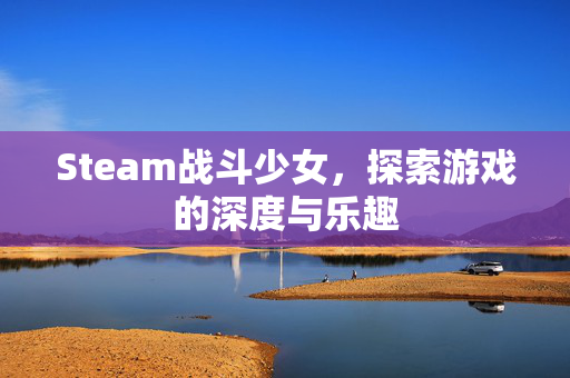 Steam战斗少女，探索游戏的深度与乐趣