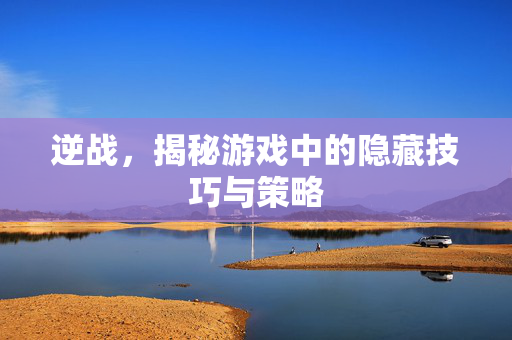 逆战，揭秘游戏中的隐藏技巧与策略