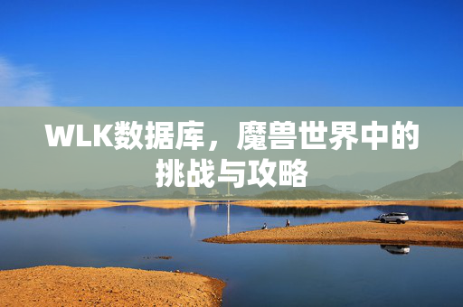 WLK数据库，魔兽世界中的挑战与攻略
