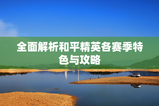 全面解析和平精英各赛季特色与攻略