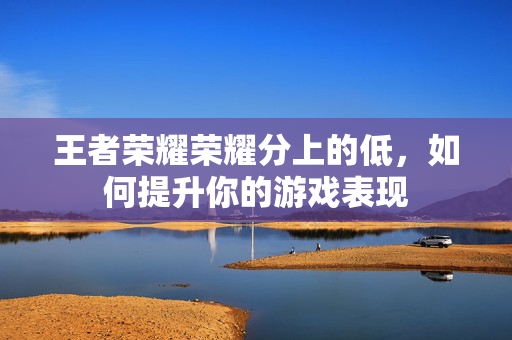 王者荣耀荣耀分上的低，如何提升你的游戏表现
