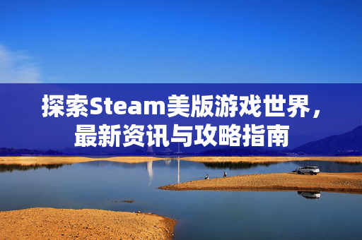 探索Steam美版游戏世界，最新资讯与攻略指南