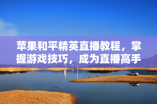 苹果和平精英直播教程，掌握游戏技巧，成为直播高手