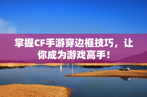 掌握CF手游穿边框技巧，让你成为游戏高手！