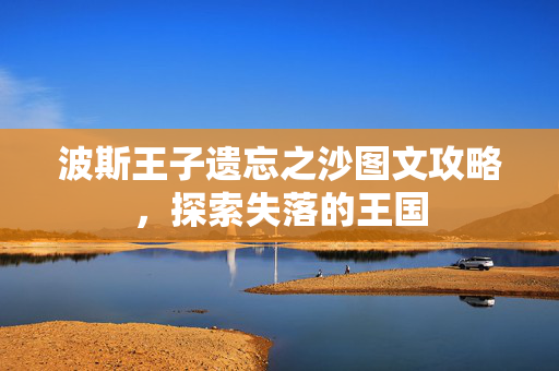 波斯王子遗忘之沙图文攻略，探索失落的王国