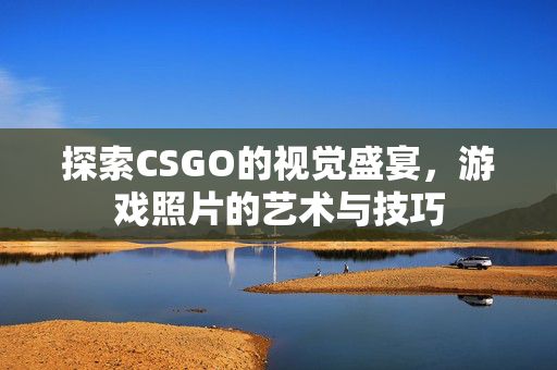探索CSGO的视觉盛宴，游戏照片的艺术与技巧