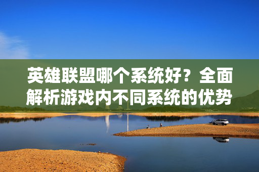 英雄联盟哪个系统好？全面解析游戏内不同系统的优势与策略