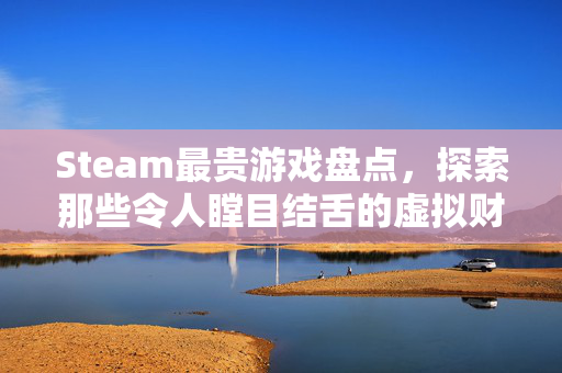 Steam最贵游戏盘点，探索那些令人瞠目结舌的虚拟财富