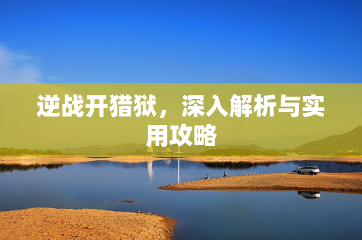 逆战开猎狱，深入解析与实用攻略