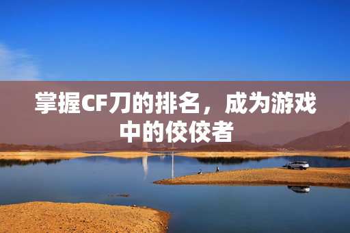 掌握CF刀的排名，成为游戏中的佼佼者
