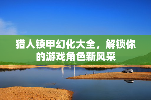 猎人锁甲幻化大全，解锁你的游戏角色新风采