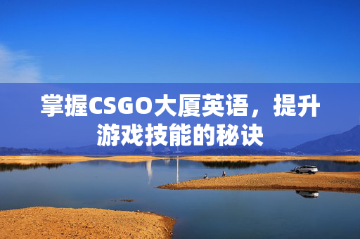 掌握CSGO大厦英语，提升游戏技能的秘诀