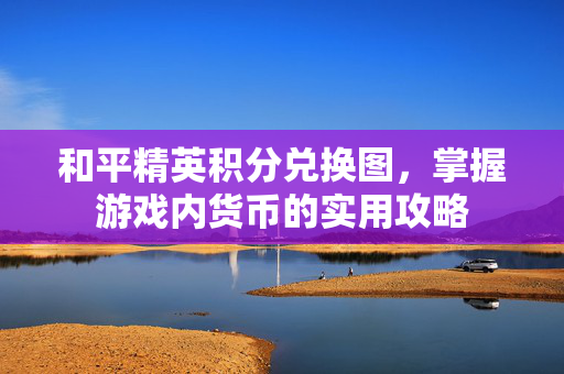 和平精英积分兑换图，掌握游戏内货币的实用攻略