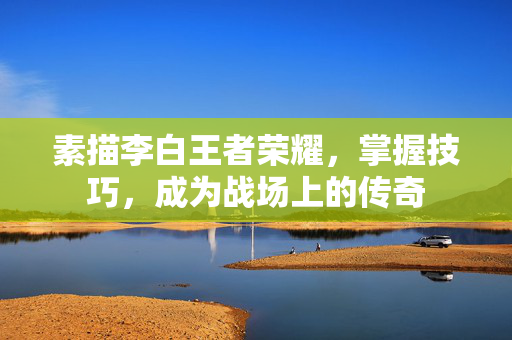 素描李白王者荣耀，掌握技巧，成为战场上的传奇