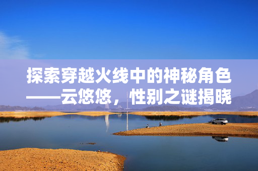 探索穿越火线中的神秘角色——云悠悠，性别之谜揭晓！