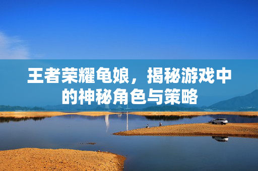 王者荣耀龟娘，揭秘游戏中的神秘角色与策略