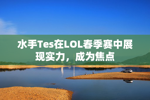 水手Tes在LOL春季赛中展现实力，成为焦点