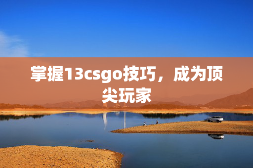 掌握13csgo技巧，成为顶尖玩家