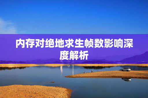 内存对绝地求生帧数影响深度解析