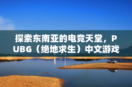 探索东南亚的电竞天堂，PUBG（绝地求生）中文游戏体验