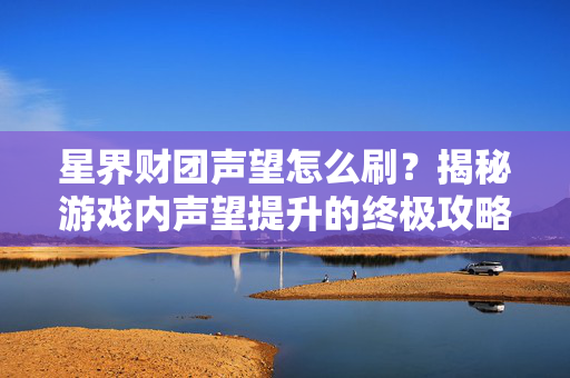 星界财团声望怎么刷？揭秘游戏内声望提升的终极攻略！