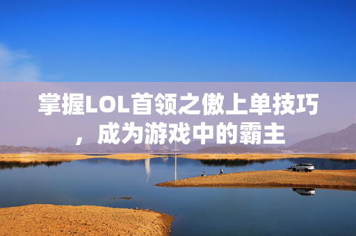 掌握LOL首领之傲上单技巧，成为游戏中的霸主