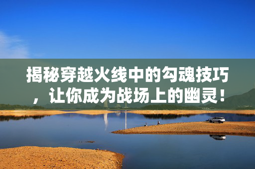 揭秘穿越火线中的勾魂技巧，让你成为战场上的幽灵！