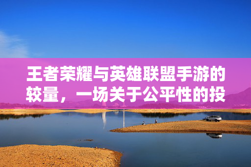 王者荣耀与英雄联盟手游的较量，一场关于公平性的投诉风波