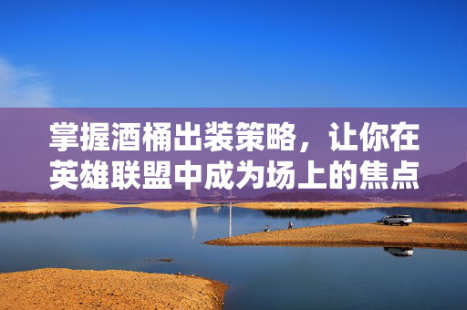 掌握酒桶出装策略，让你在英雄联盟中成为场上的焦点！