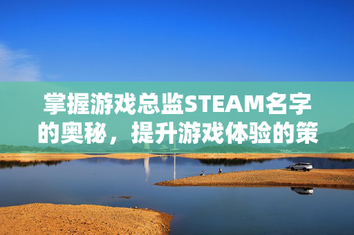 掌握游戏总监STEAM名字的奥秘，提升游戏体验的策略