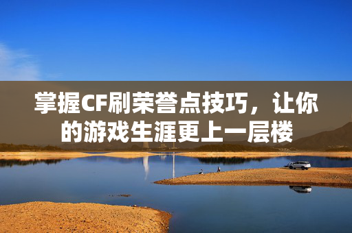 掌握CF刷荣誉点技巧，让你的游戏生涯更上一层楼