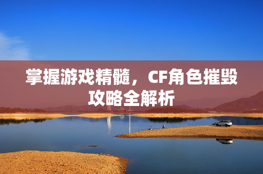 掌握游戏精髓，CF角色摧毁攻略全解析