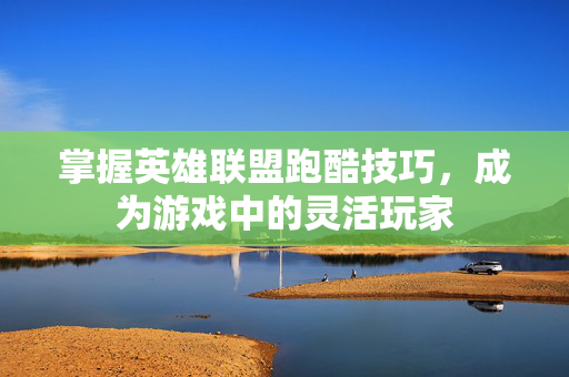 掌握英雄联盟跑酷技巧，成为游戏中的灵活玩家